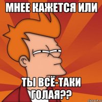 мнее кажется или ты всё-таки голая??