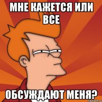 мне кажется или все обсуждают меня?