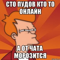 сто пудов кто то онлайн а от чата морозится