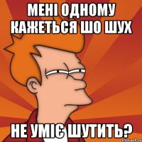 мені одному кажеться шо шух не уміє шутить?