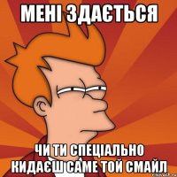 мені здається чи ти спеціально кидаєш саме той смайл