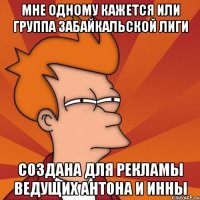 мне одному кажется или группа забайкальской лиги создана для рекламы ведущих антона и инны