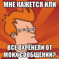 мне кажется или все охренели от моих сообщений?