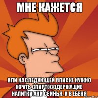 мне кажется или на следующей вписке нужно жрать спиртосодержащие напитки аки свинья. и в ебеня