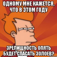 одному мне кажется, что в этом году зрелищность опять будет спасать золоев?