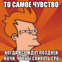 то самое чувство когда все ждут поздней ночи, чтобы скинуть сро