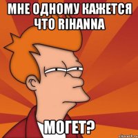 мне одному кажется что rihanna могет?