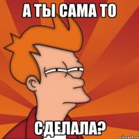 а ты сама то сделала?