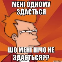 мені одному здається шо мені нічо не здається??