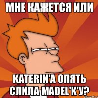 мне кажется или katerin'a опять слила madel'k'у?