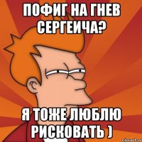 пофиг на гнев сергеича? я тоже люблю рисковать )