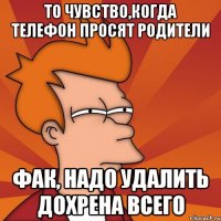 то чувство,когда телефон просят родители фак, надо удалить дохрена всего