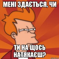 мені здається, чи ти на щось натякаєш?