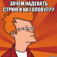 зачем надевать стринги на голову??? 