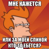 мне кажется или за моей спиной кто-то ебётся?