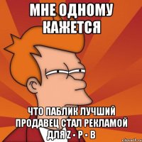 мне одному кажется что паблик лучший продавец стал рекламой для z ▪ p ▪ b