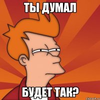 ты думал будет так?