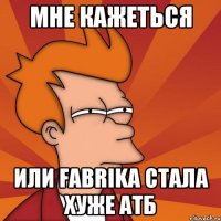 мне кажеться или fabrika стала хуже атб