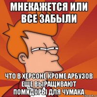 мнекажется или все забыли что в херсоне кроме арбузов еще выращивают помидоры для чумака