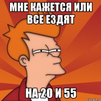 мне кажется или все ездят на 20 и 55