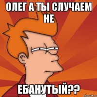 олег а ты случаем не ебанутый??