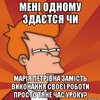 мені одному здаєтся чи марія петрівна замість виконання своєї роботи просто тяне час уроку?