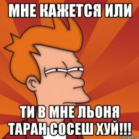 Мне кажется или ти в мне Льоня Таран сосеш хуй!!!