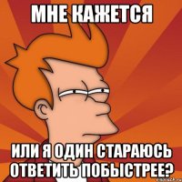 мне кажется или я один стараюсь ответить побыстрее?