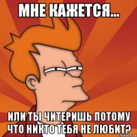 мне кажется... или ты читеришь потому что никто тебя не любит?