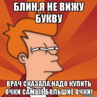 Блин,я не вижу букву Врач сказала:надо купить очки самые большие очки!