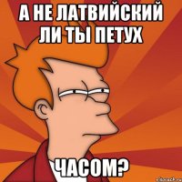 а не латвийский ли ты петух часом?