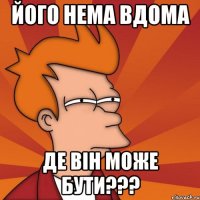 його нема вдома де він може бути???