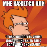 Мне кажется или Чтобы косплеить аниме достаточно быть тян с большими сиськами?