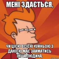 Мені здається, чи цією всією хуйньою з данією має займатись інша людина,