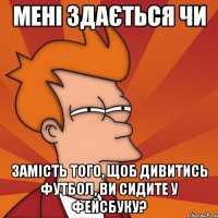 мені здається чи замість того, щоб дивитись футбол, ви сидите у фейсбуку?