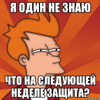 Я один не знаю Что на следующей неделе защита?