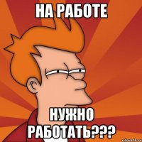 на работе нужно работать???