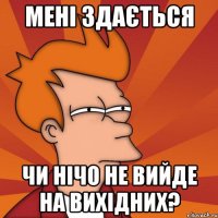 мені здається чи нічо не вийде на вихідних?