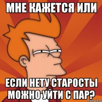 мне кажется или если нету старосты можно уйти с пар?