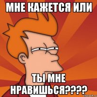 Мне кажется или ты мне нравишься????