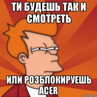 Ти будешь так и смотреть Или розблокируешь ACER