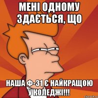 Мені одному здається, що наша Ф-31 є найкращою у коледжі!!!