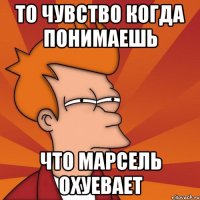 То чувство когда понимаешь что Марсель охуевает