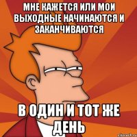 мне кажется или мои выходные начинаются и заканчиваются в один и тот же день