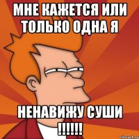 Мне кажется или только одна я Ненавижу СУШИ !!!!!!