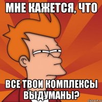 Мне кажется, что все твои комплексы выдуманы?