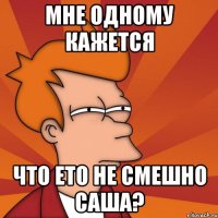 Мне одному Кажется Что ето не смешно Саша?