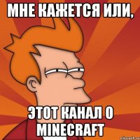 мне кажется или, этот канал о minecraft