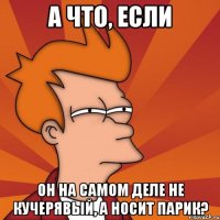 А что, если он на самом деле не кучерявый, а носит парик?