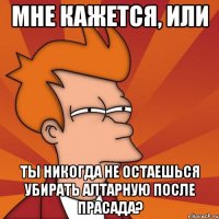 Мне кажется, или Ты никогда не остаешься убирать алтарную после прасада?